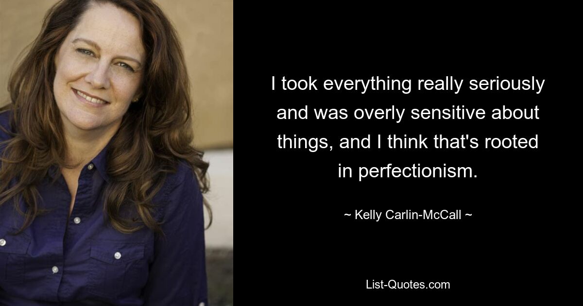 I took everything really seriously and was overly sensitive about things, and I think that's rooted in perfectionism. — © Kelly Carlin-McCall