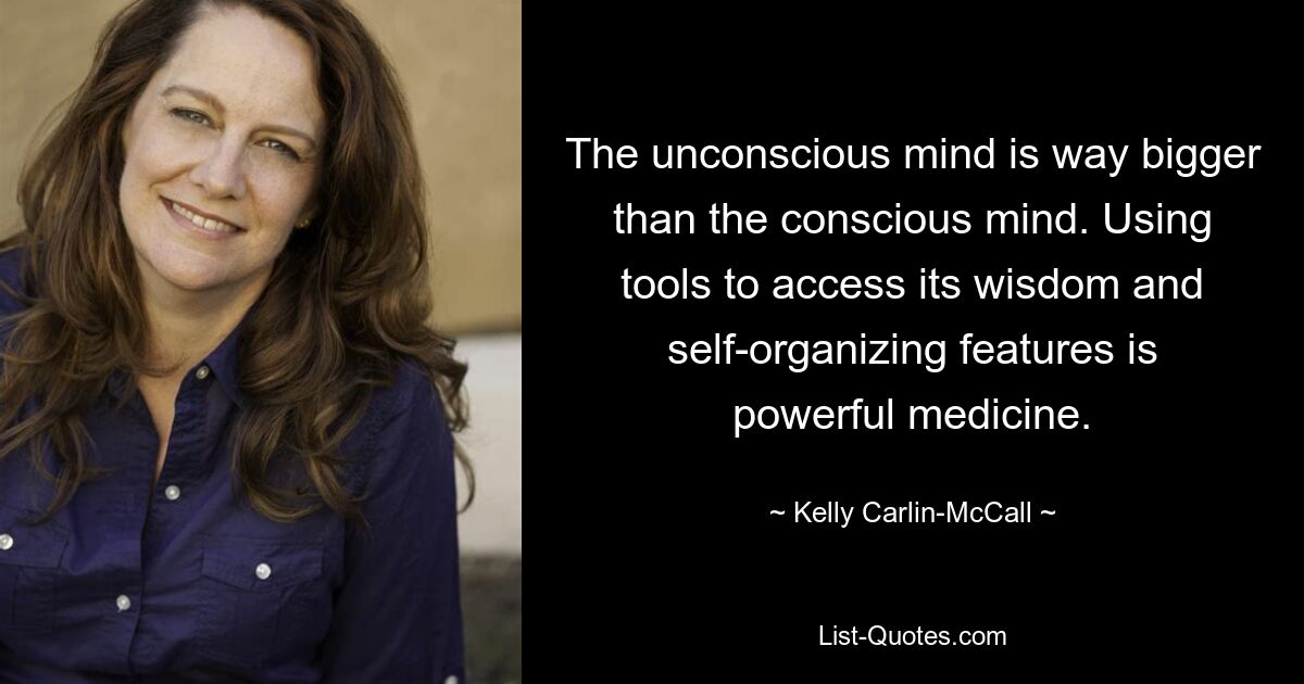 The unconscious mind is way bigger than the conscious mind. Using tools to access its wisdom and self-organizing features is powerful medicine. — © Kelly Carlin-McCall