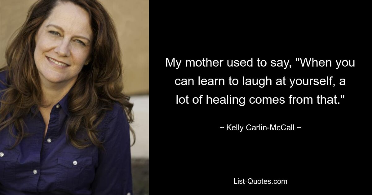 My mother used to say, "When you can learn to laugh at yourself, a lot of healing comes from that." — © Kelly Carlin-McCall