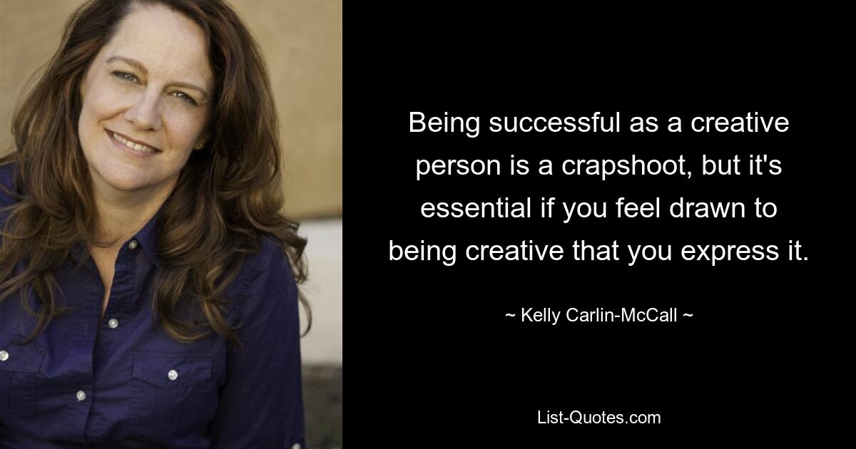 Being successful as a creative person is a crapshoot, but it's essential if you feel drawn to being creative that you express it. — © Kelly Carlin-McCall