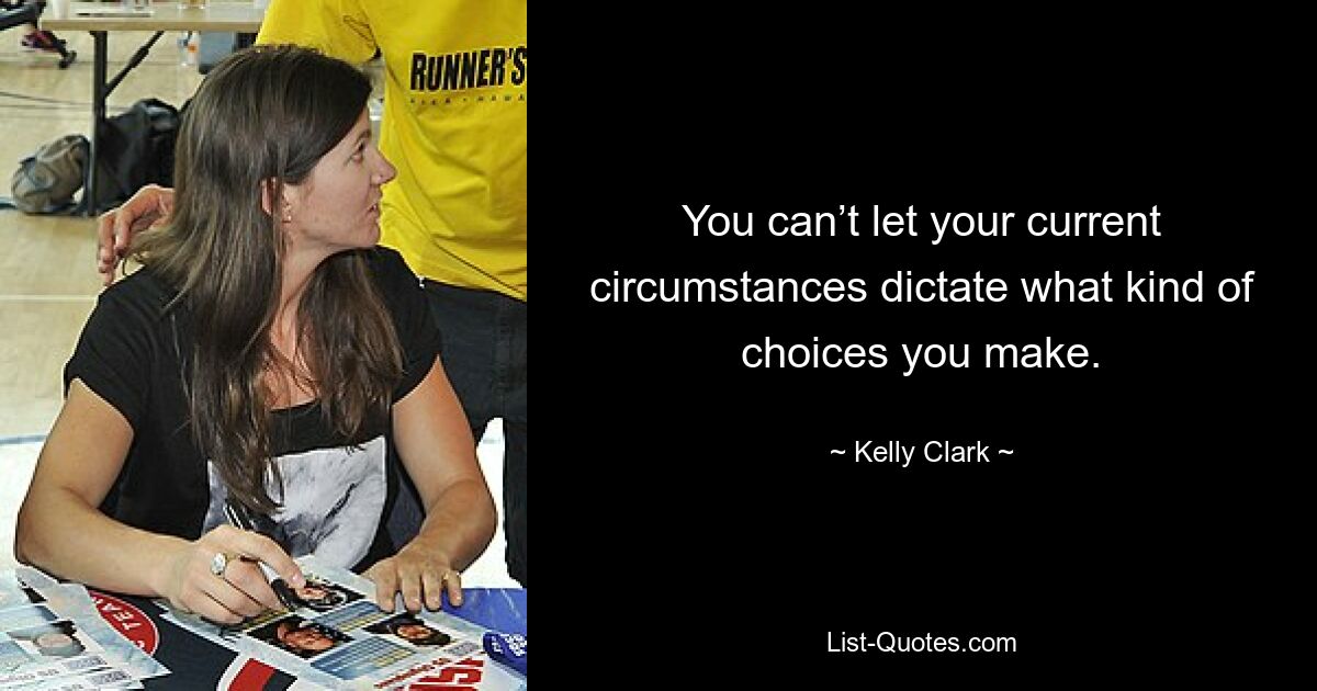 You can’t let your current circumstances dictate what kind of choices you make. — © Kelly Clark