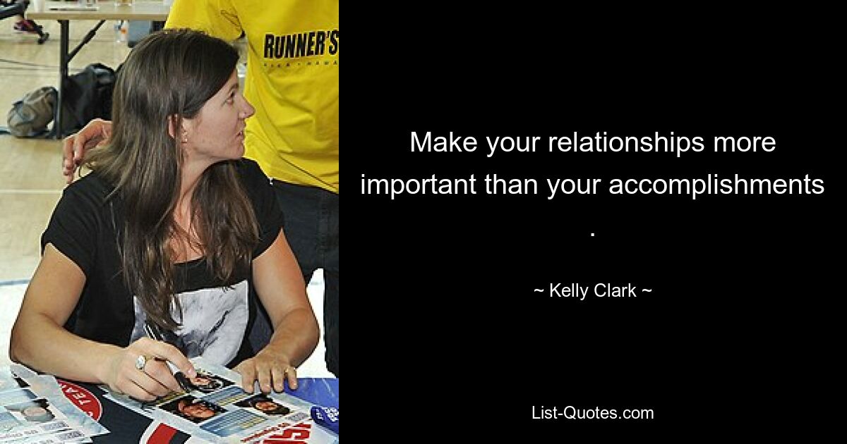 Make your relationships more important than your accomplishments . — © Kelly Clark