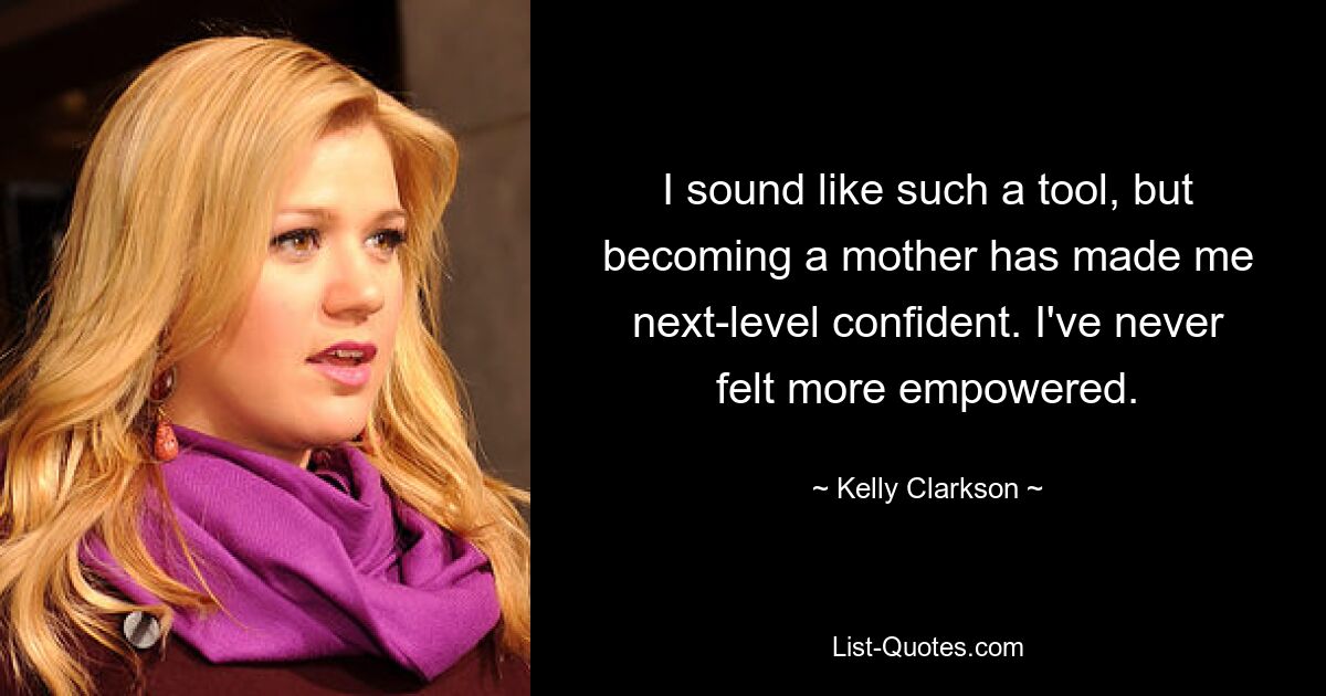 I sound like such a tool, but becoming a mother has made me next-level confident. I've never felt more empowered. — © Kelly Clarkson