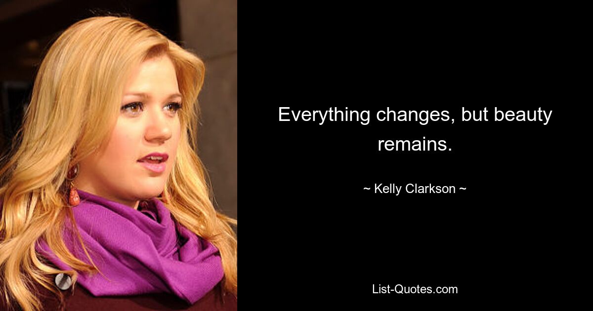 Everything changes, but beauty remains. — © Kelly Clarkson