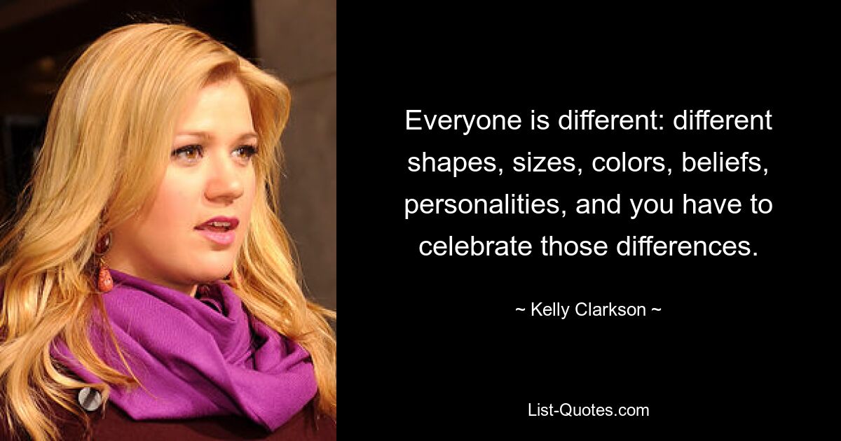 Everyone is different: different shapes, sizes, colors, beliefs, personalities, and you have to celebrate those differences. — © Kelly Clarkson