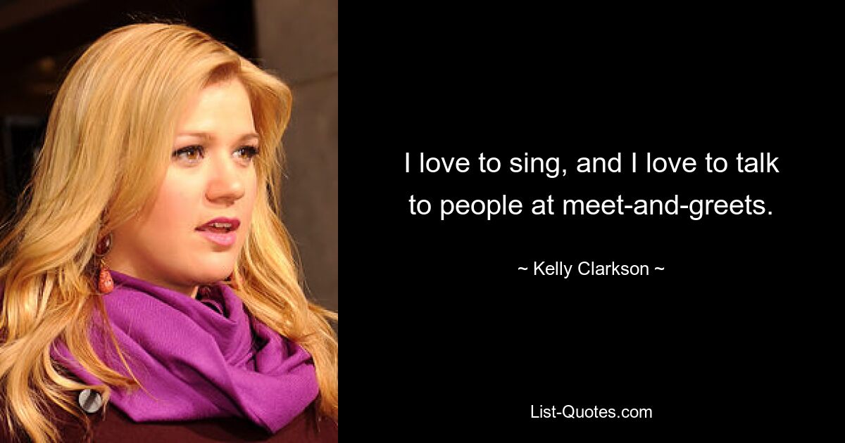 I love to sing, and I love to talk to people at meet-and-greets. — © Kelly Clarkson