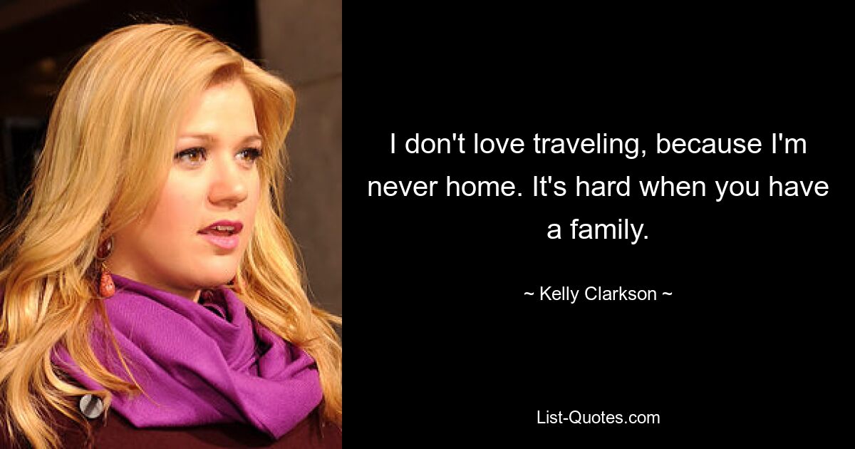 I don't love traveling, because I'm never home. It's hard when you have a family. — © Kelly Clarkson