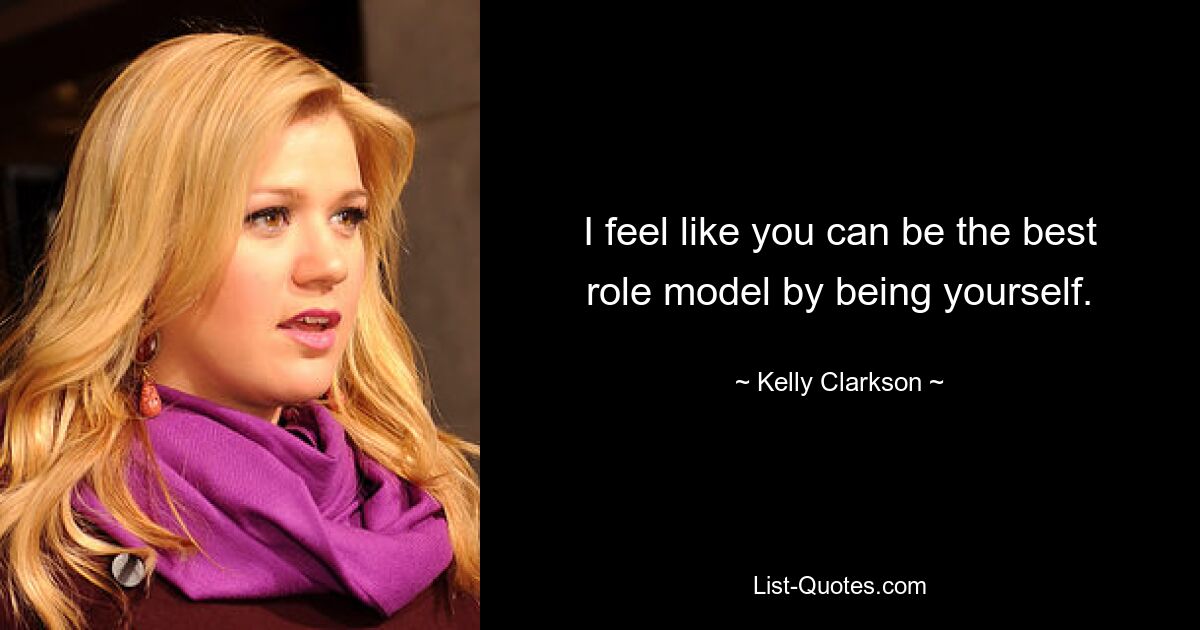 I feel like you can be the best role model by being yourself. — © Kelly Clarkson