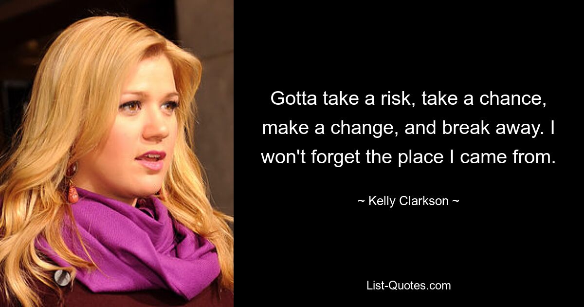 Gotta take a risk, take a chance, make a change, and break away. I won't forget the place I came from. — © Kelly Clarkson