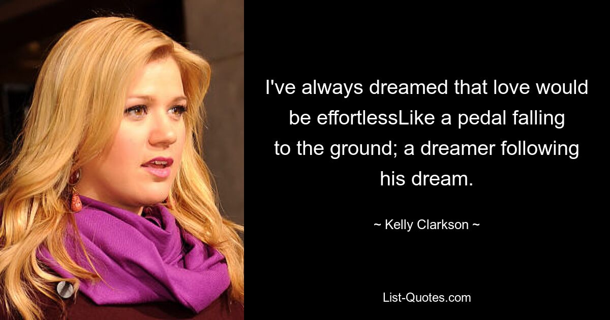 I've always dreamed that love would be effortlessLike a pedal falling to the ground; a dreamer following his dream. — © Kelly Clarkson