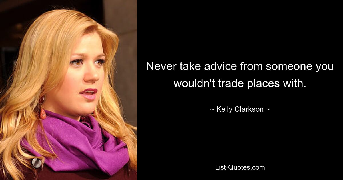 Never take advice from someone you wouldn't trade places with. — © Kelly Clarkson