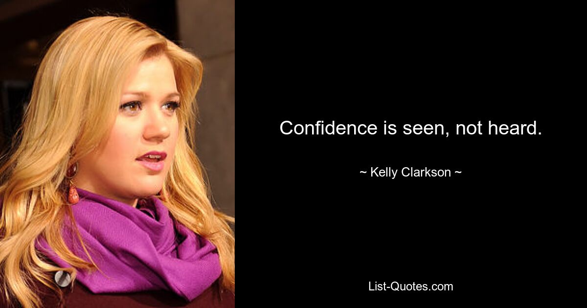 Confidence is seen, not heard. — © Kelly Clarkson