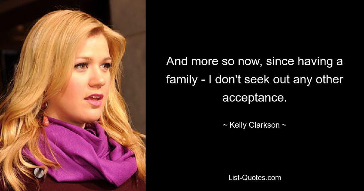 And more so now, since having a family - I don't seek out any other acceptance. — © Kelly Clarkson