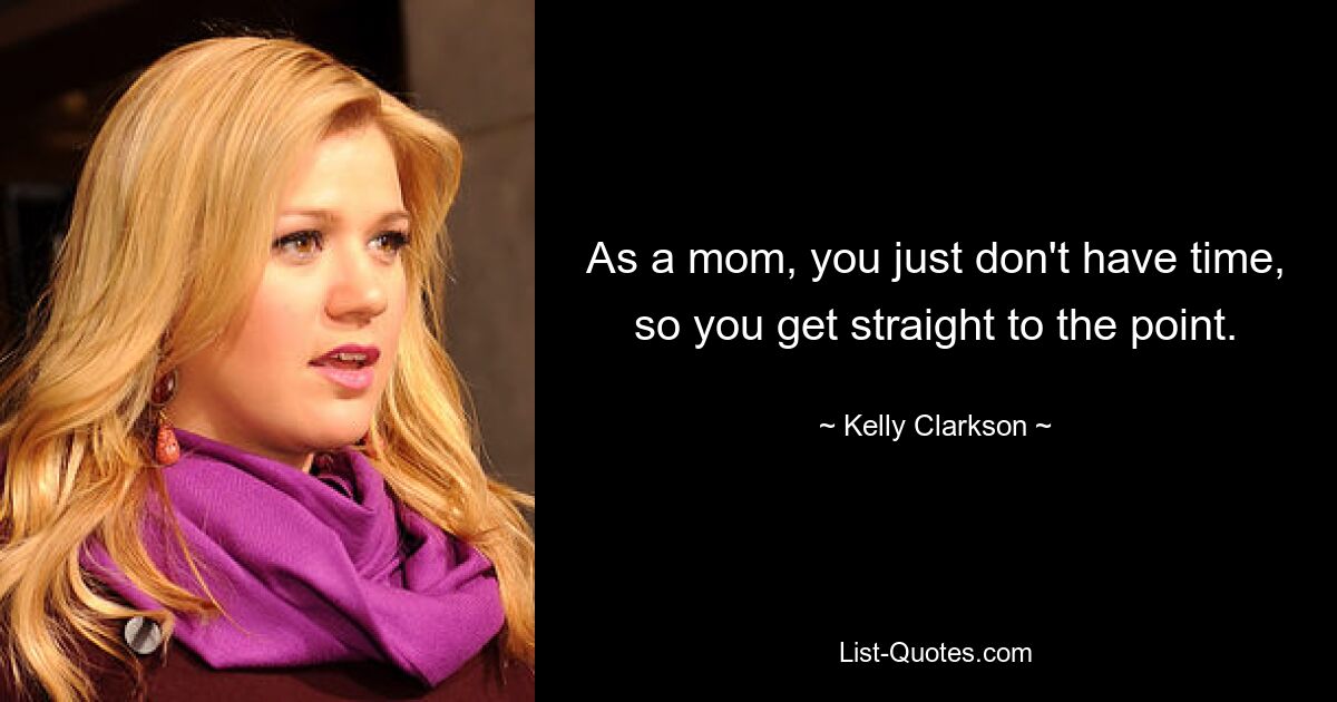 As a mom, you just don't have time, so you get straight to the point. — © Kelly Clarkson