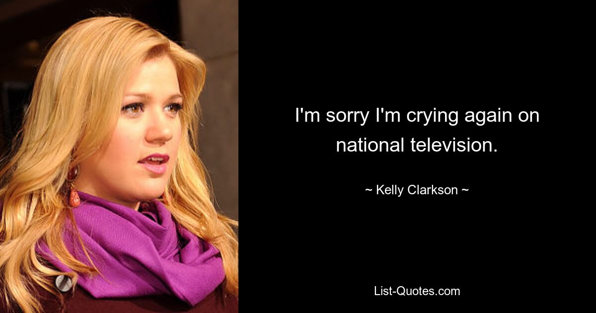 I'm sorry I'm crying again on national television. — © Kelly Clarkson