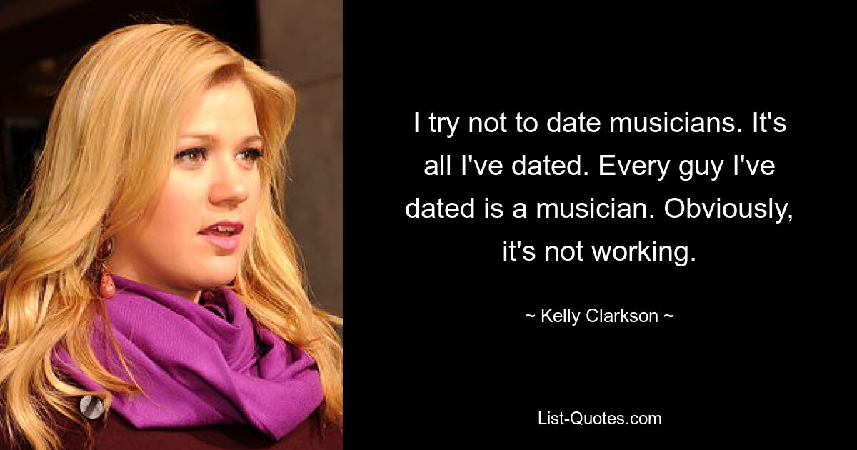 I try not to date musicians. It's all I've dated. Every guy I've dated is a musician. Obviously, it's not working. — © Kelly Clarkson