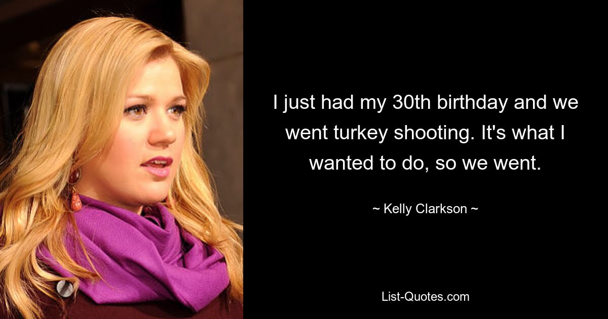 I just had my 30th birthday and we went turkey shooting. It's what I wanted to do, so we went. — © Kelly Clarkson