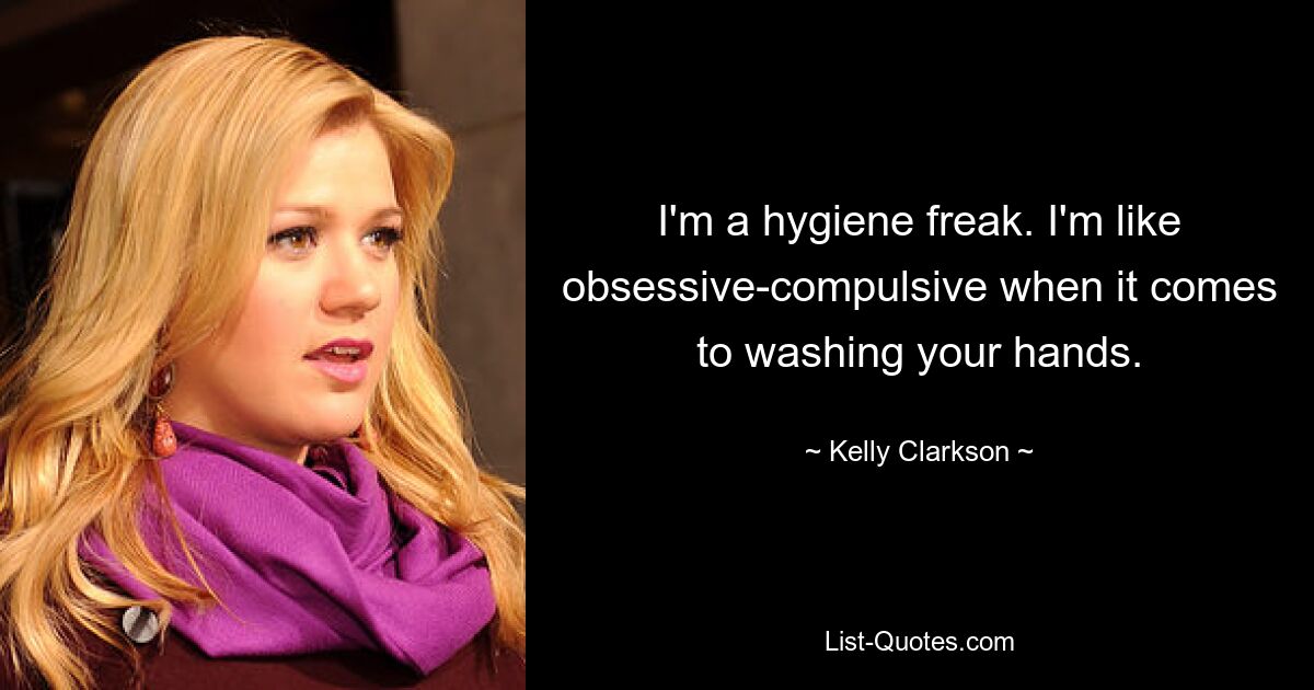 I'm a hygiene freak. I'm like obsessive-compulsive when it comes to washing your hands. — © Kelly Clarkson