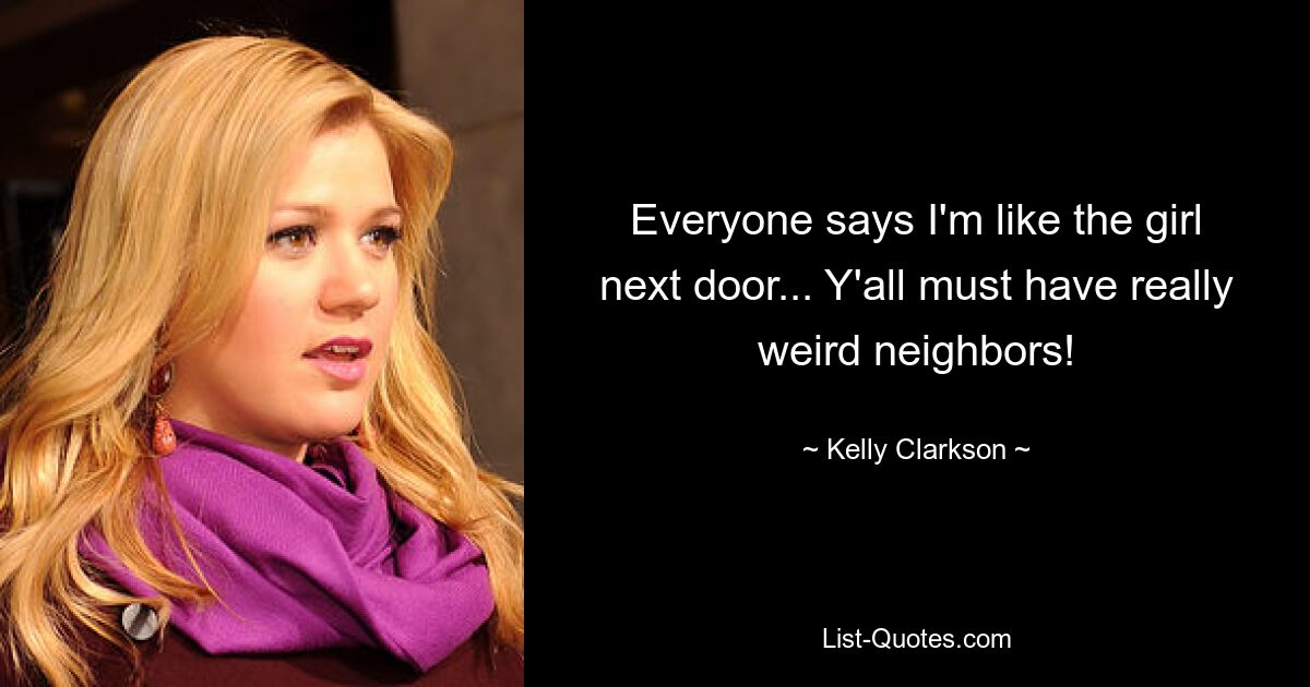 Everyone says I'm like the girl next door... Y'all must have really weird neighbors! — © Kelly Clarkson