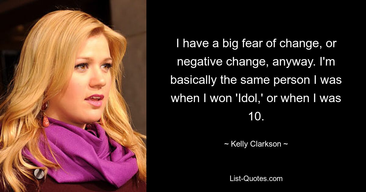 I have a big fear of change, or negative change, anyway. I'm basically the same person I was when I won 'Idol,' or when I was 10. — © Kelly Clarkson