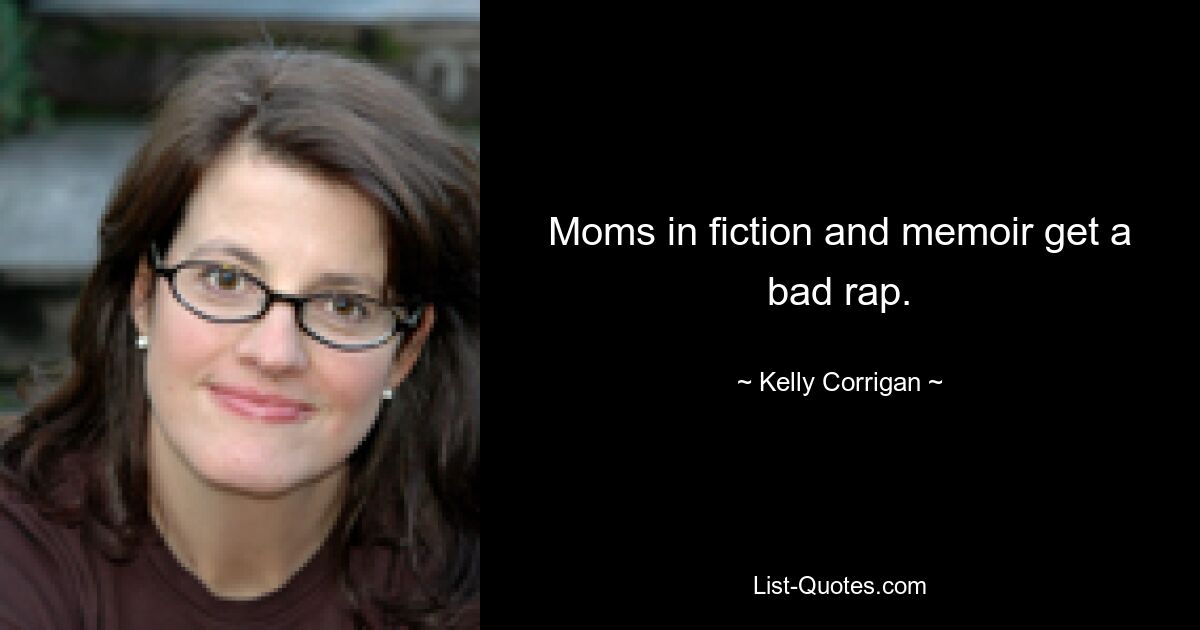 Moms in fiction and memoir get a bad rap. — © Kelly Corrigan