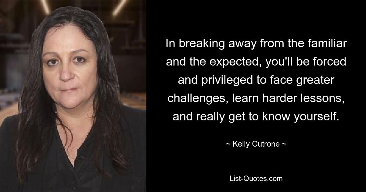 In breaking away from the familiar and the expected, you'll be forced and privileged to face greater challenges, learn harder lessons, and really get to know yourself. — © Kelly Cutrone