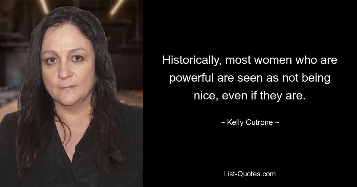 Historically, most women who are powerful are seen as not being nice, even if they are. — © Kelly Cutrone