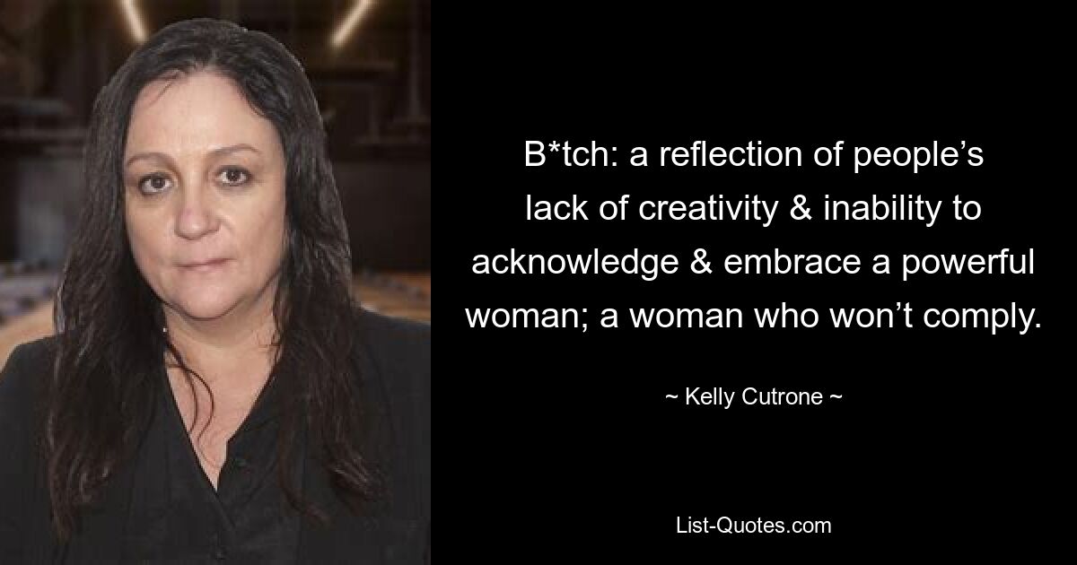 B*tch: a reflection of people’s lack of creativity & inability to acknowledge & embrace a powerful woman; a woman who won’t comply. — © Kelly Cutrone