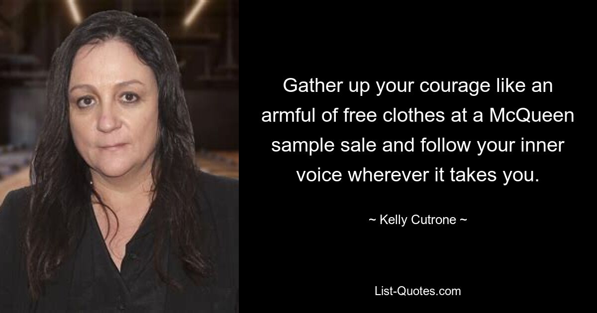 Gather up your courage like an armful of free clothes at a McQueen sample sale and follow your inner voice wherever it takes you. — © Kelly Cutrone