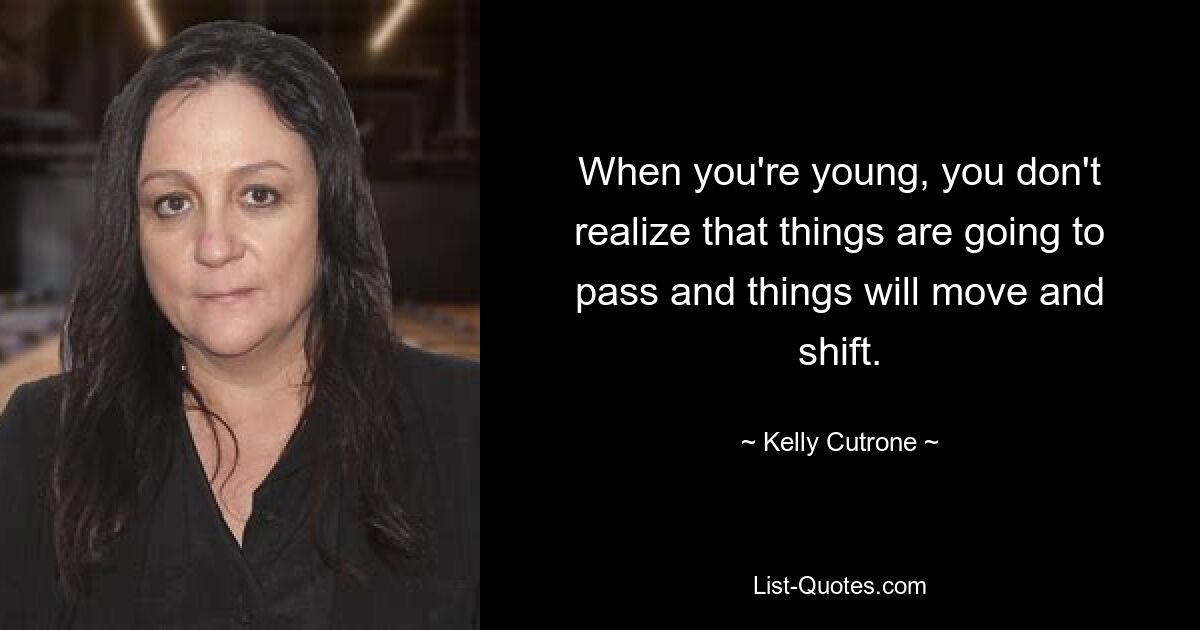 When you're young, you don't realize that things are going to pass and things will move and shift. — © Kelly Cutrone