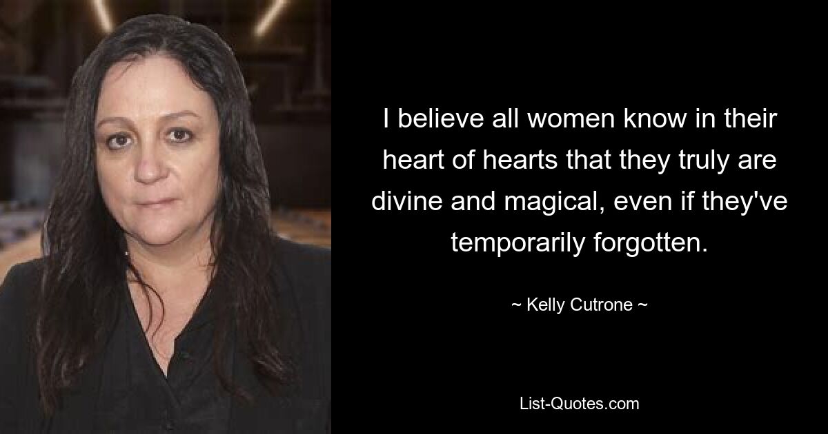 I believe all women know in their heart of hearts that they truly are divine and magical, even if they've temporarily forgotten. — © Kelly Cutrone