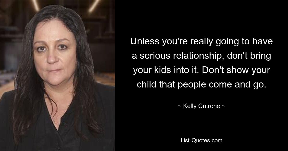 Unless you're really going to have a serious relationship, don't bring your kids into it. Don't show your child that people come and go. — © Kelly Cutrone