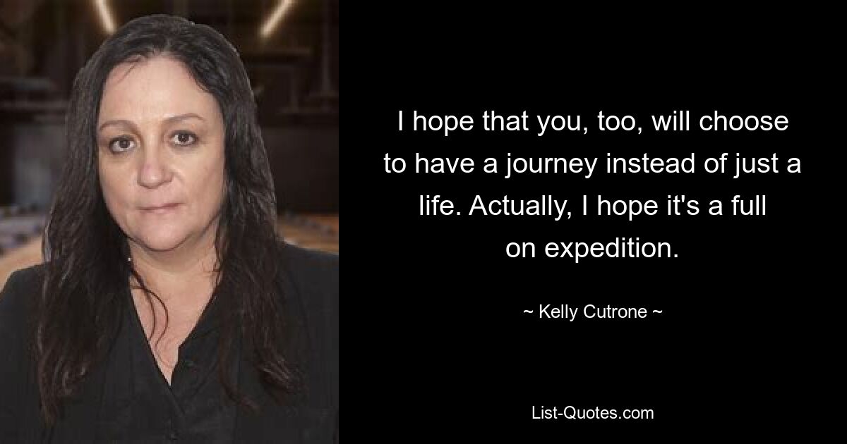 I hope that you, too, will choose to have a journey instead of just a life. Actually, I hope it's a full on expedition. — © Kelly Cutrone