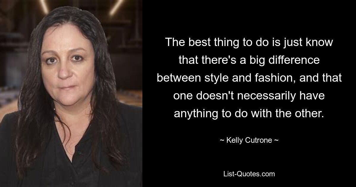 The best thing to do is just know that there's a big difference between style and fashion, and that one doesn't necessarily have anything to do with the other. — © Kelly Cutrone