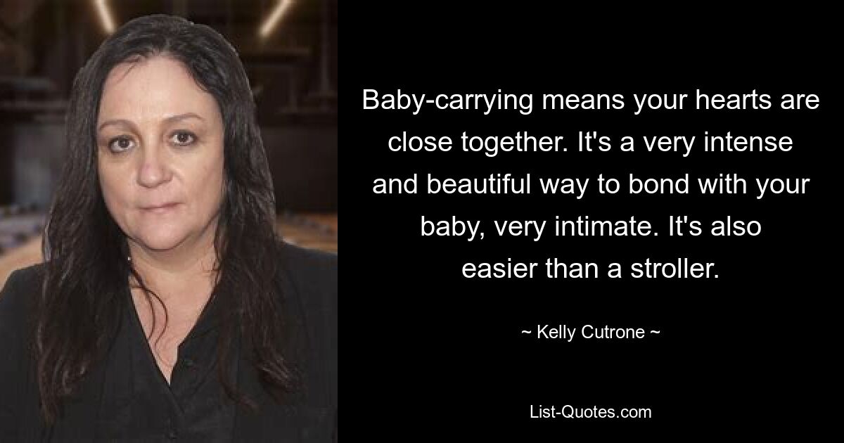 Baby-carrying means your hearts are close together. It's a very intense and beautiful way to bond with your baby, very intimate. It's also easier than a stroller. — © Kelly Cutrone