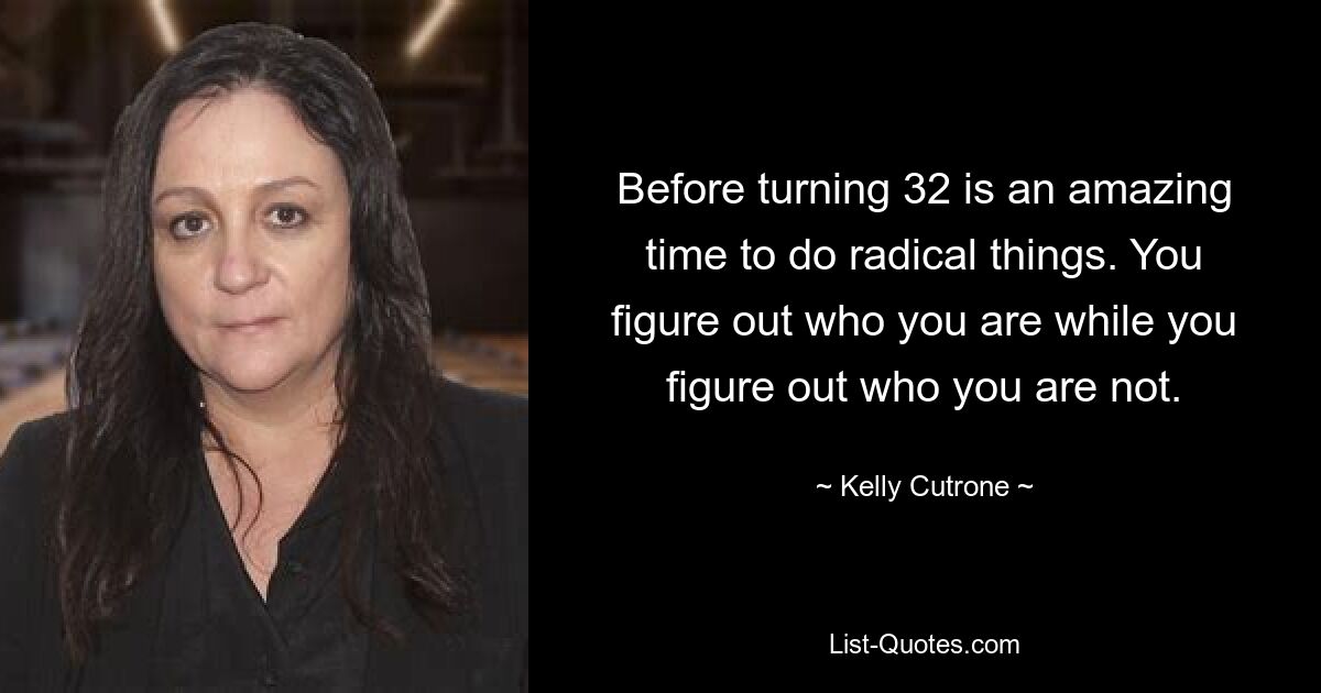 Before turning 32 is an amazing time to do radical things. You figure out who you are while you figure out who you are not. — © Kelly Cutrone