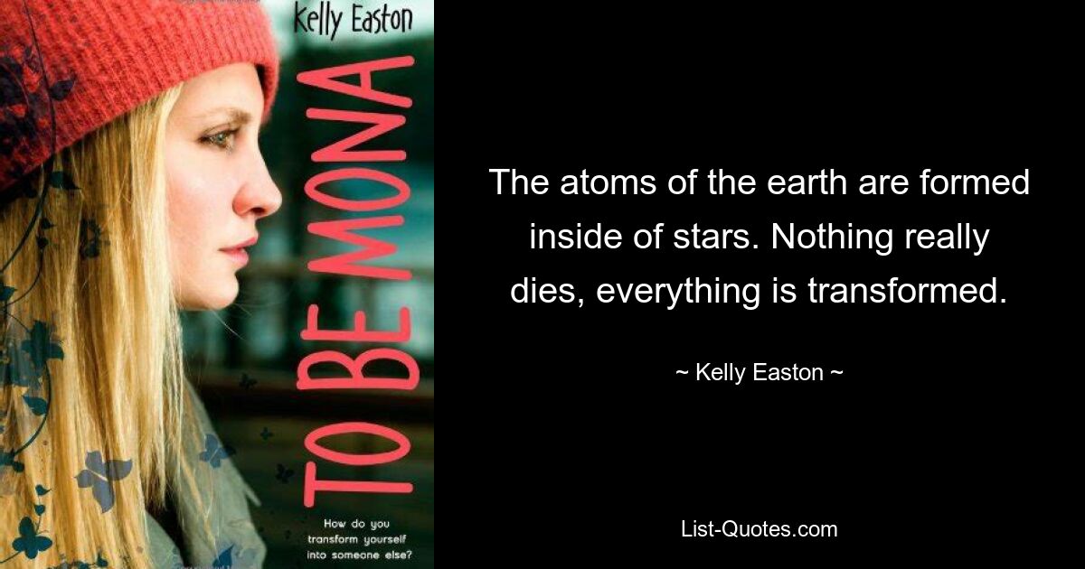 The atoms of the earth are formed inside of stars. Nothing really dies, everything is transformed. — © Kelly Easton