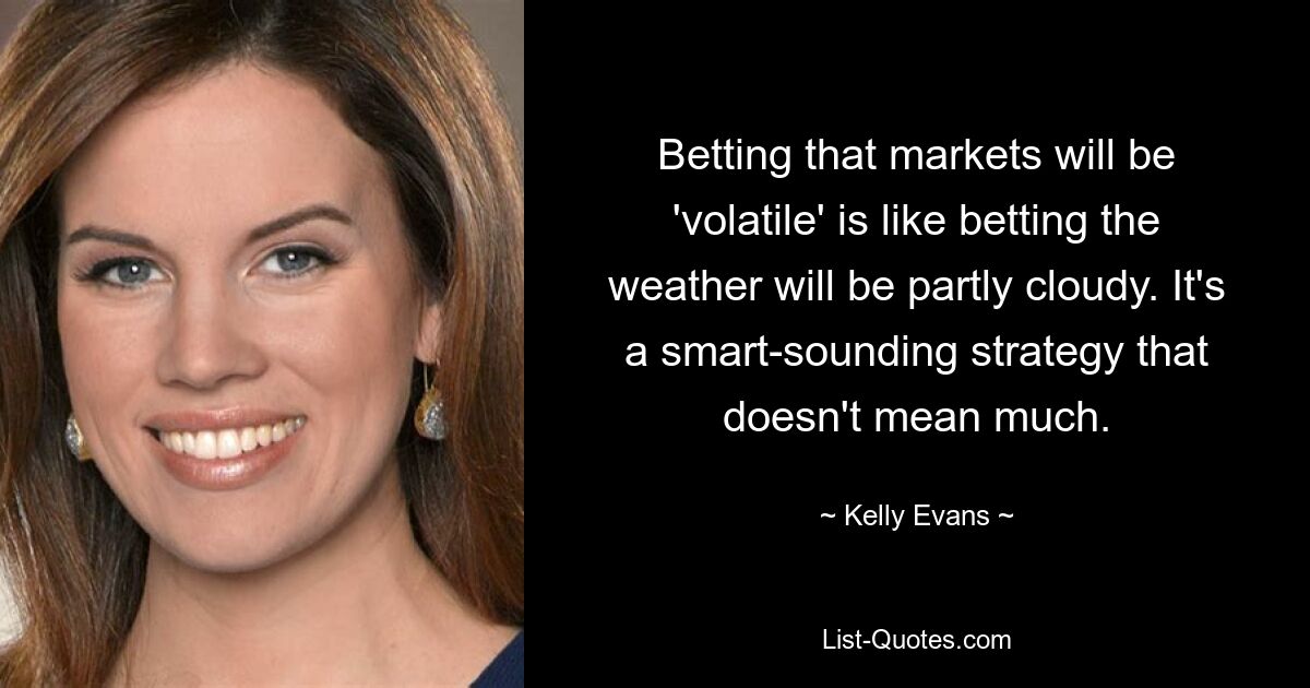 Betting that markets will be 'volatile' is like betting the weather will be partly cloudy. It's a smart-sounding strategy that doesn't mean much. — © Kelly Evans