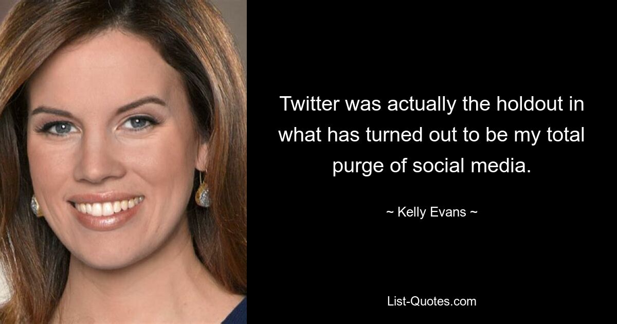 Twitter was actually the holdout in what has turned out to be my total purge of social media. — © Kelly Evans