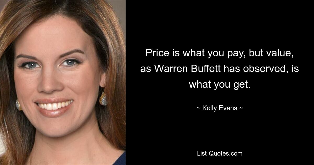 Price is what you pay, but value, as Warren Buffett has observed, is what you get. — © Kelly Evans