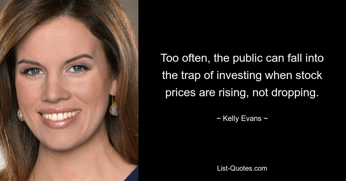 Too often, the public can fall into the trap of investing when stock prices are rising, not dropping. — © Kelly Evans