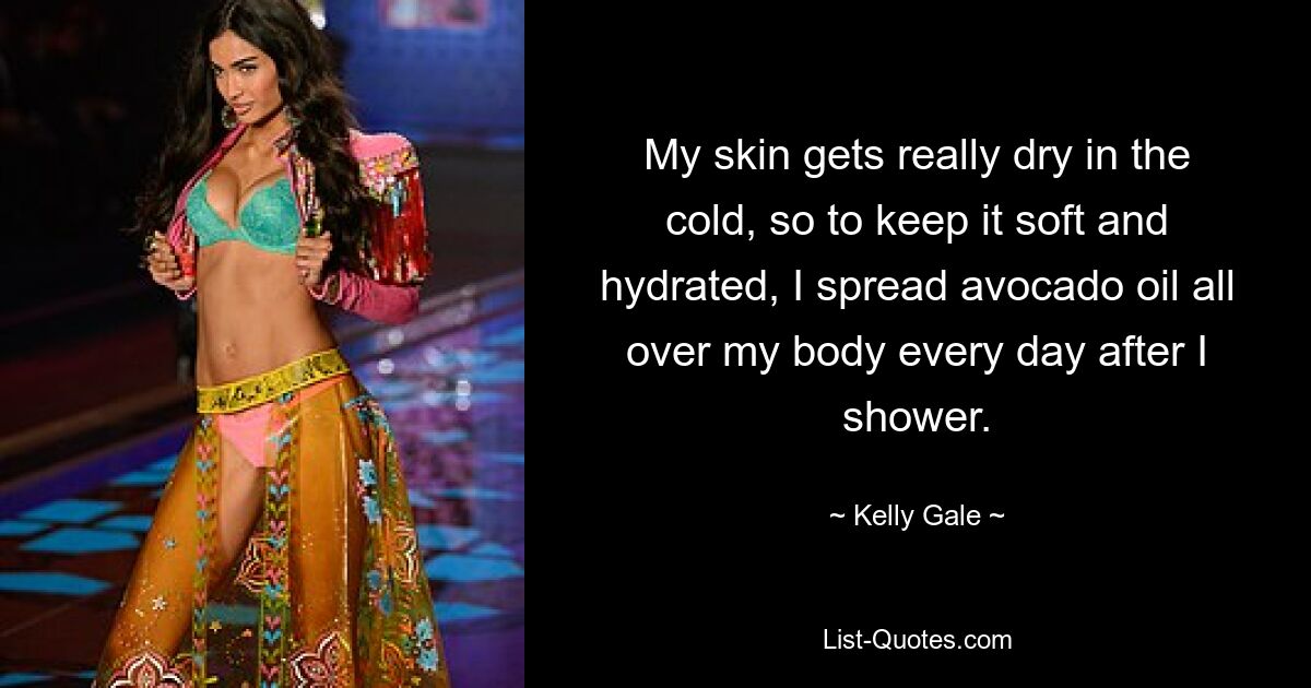 My skin gets really dry in the cold, so to keep it soft and hydrated, I spread avocado oil all over my body every day after I shower. — © Kelly Gale