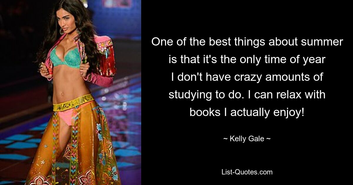 One of the best things about summer is that it's the only time of year I don't have crazy amounts of studying to do. I can relax with books I actually enjoy! — © Kelly Gale