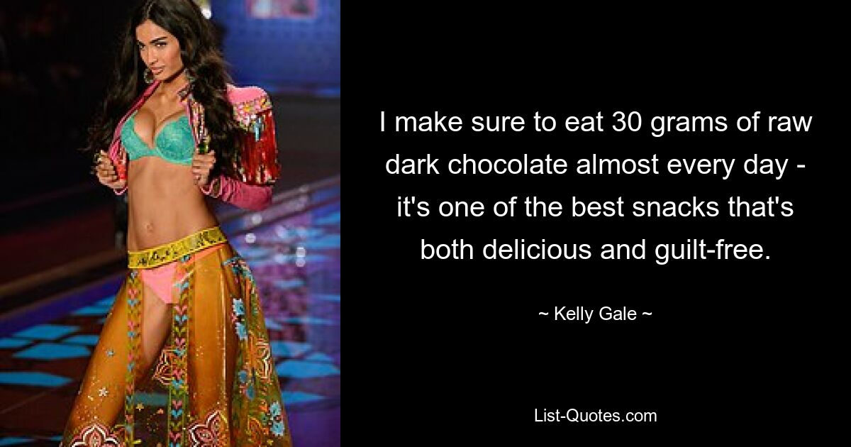 I make sure to eat 30 grams of raw dark chocolate almost every day - it's one of the best snacks that's both delicious and guilt-free. — © Kelly Gale