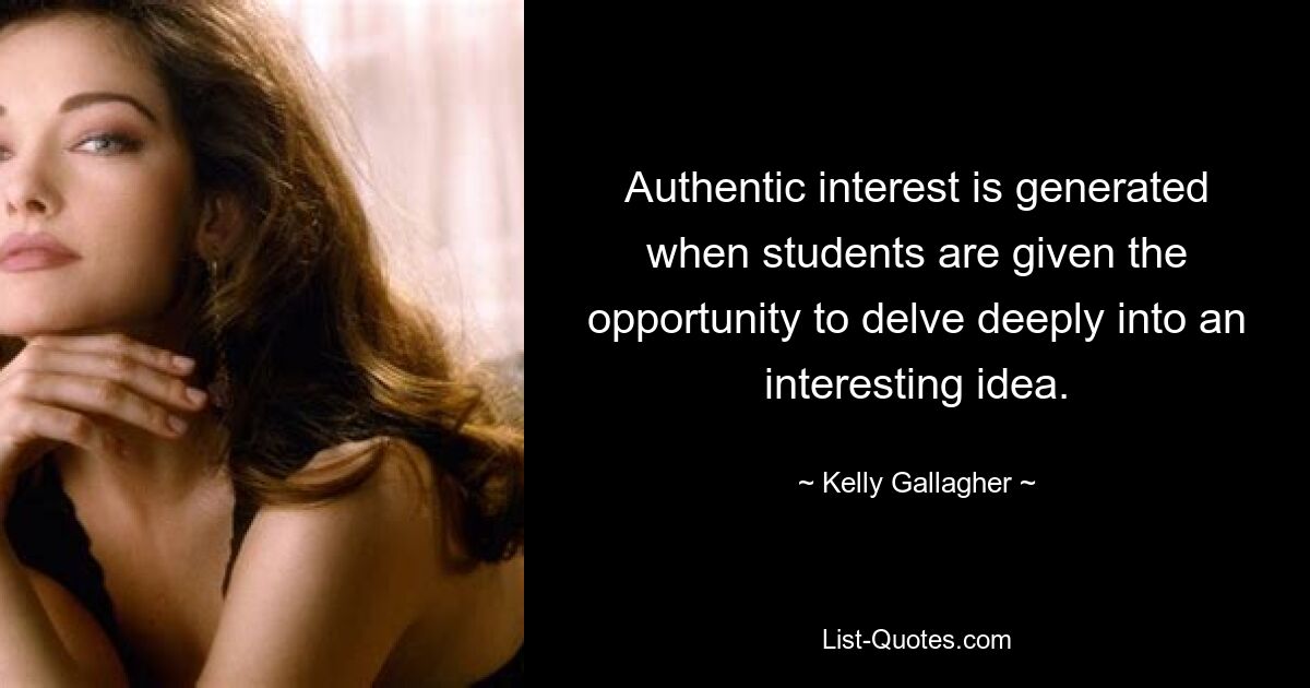 Authentic interest is generated when students are given the opportunity to delve deeply into an interesting idea. — © Kelly Gallagher