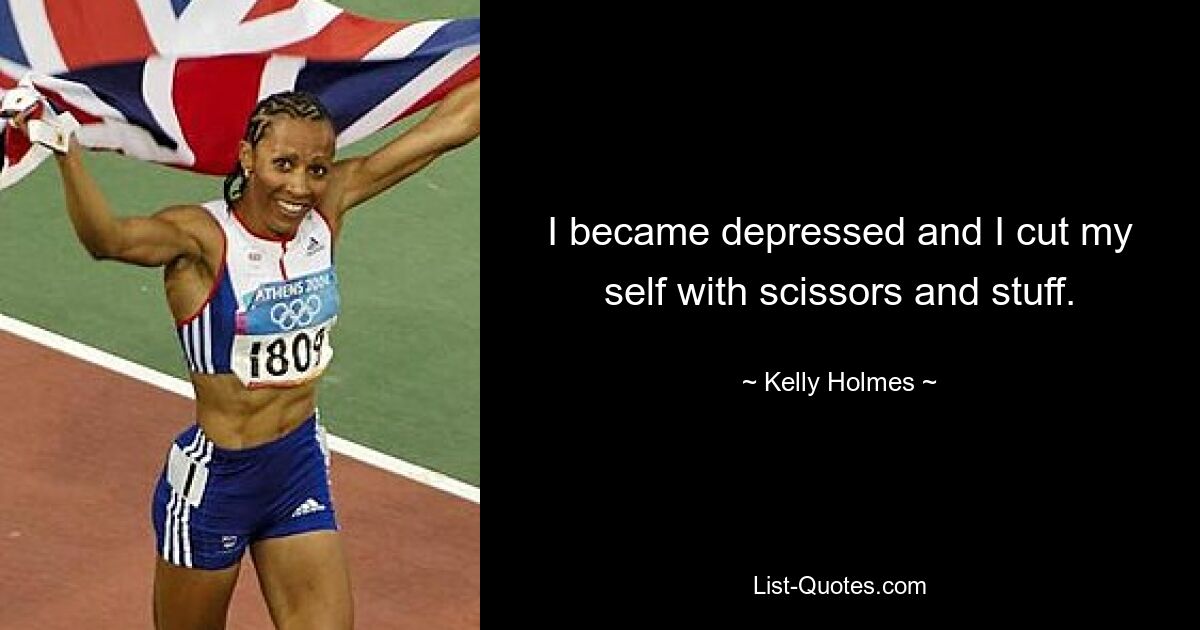 I became depressed and I cut my self with scissors and stuff. — © Kelly Holmes