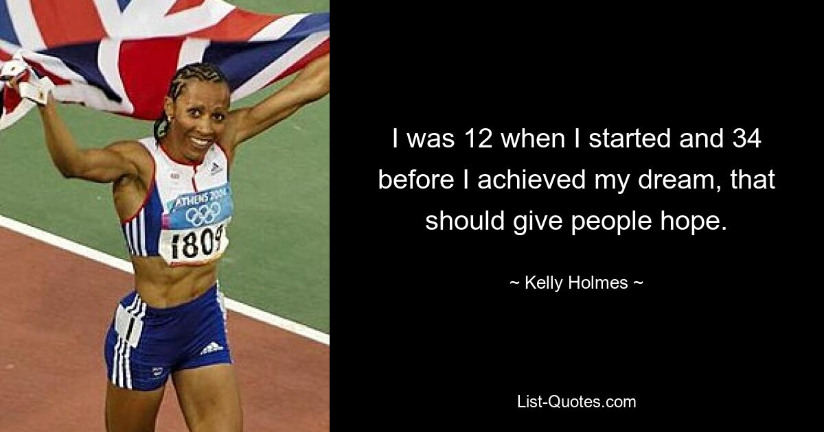 I was 12 when I started and 34 before I achieved my dream, that should give people hope. — © Kelly Holmes