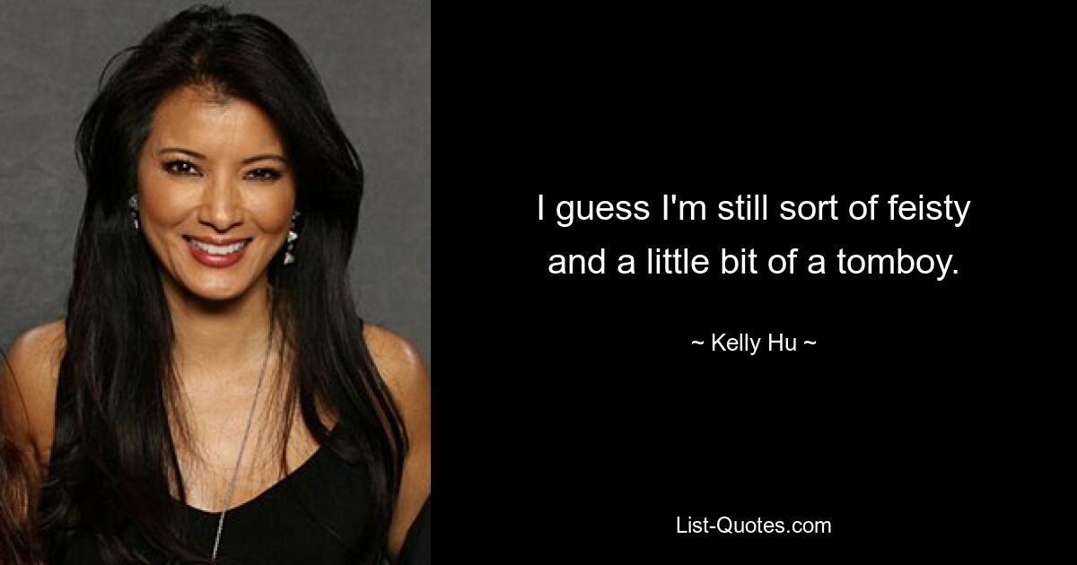 I guess I'm still sort of feisty and a little bit of a tomboy. — © Kelly Hu