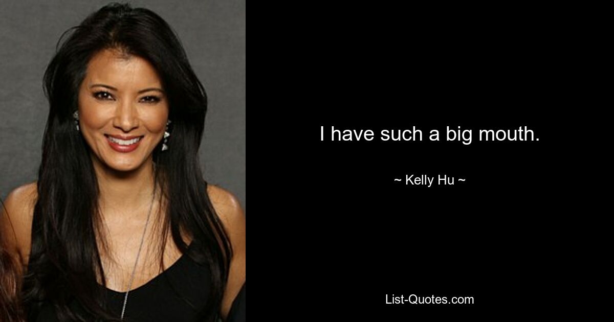 I have such a big mouth. — © Kelly Hu