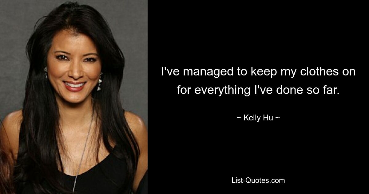 I've managed to keep my clothes on for everything I've done so far. — © Kelly Hu